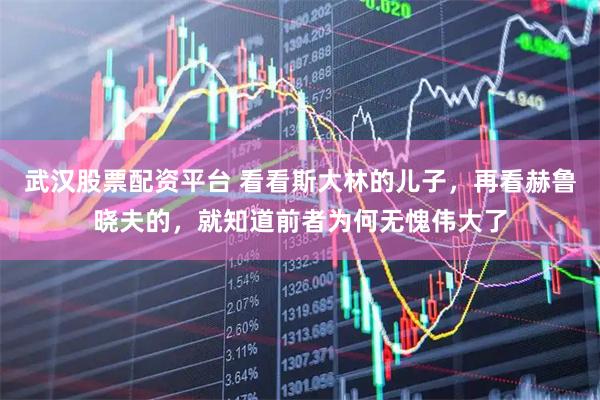 武汉股票配资平台 看看斯大林的儿子，再看赫鲁晓夫的，就知道前者为何无愧伟大了