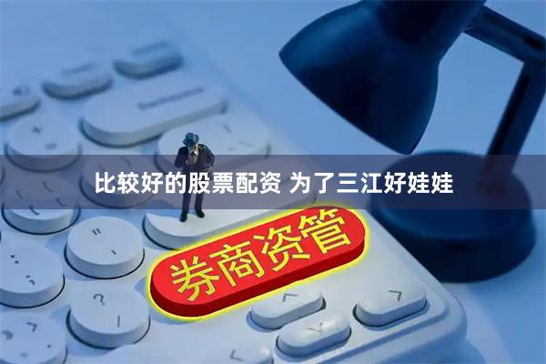 比较好的股票配资 为了三江好娃娃