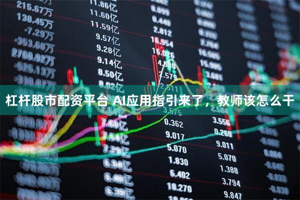 杠杆股市配资平台 AI应用指引来了，教师该怎么干