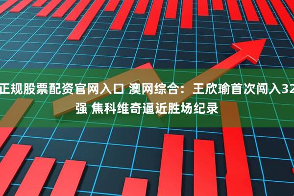 正规股票配资官网入口 澳网综合：王欣瑜首次闯入32强 焦科维奇逼近胜场纪录