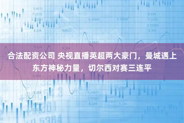 合法配资公司 央视直播英超两大豪门，曼城遇上东方神秘力量，切尔西对赛三连平