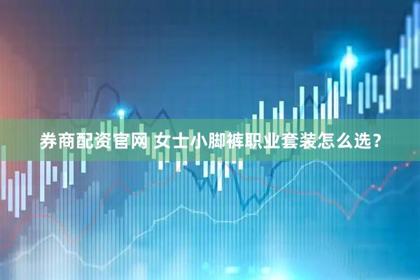 券商配资官网 女士小脚裤职业套装怎么选？