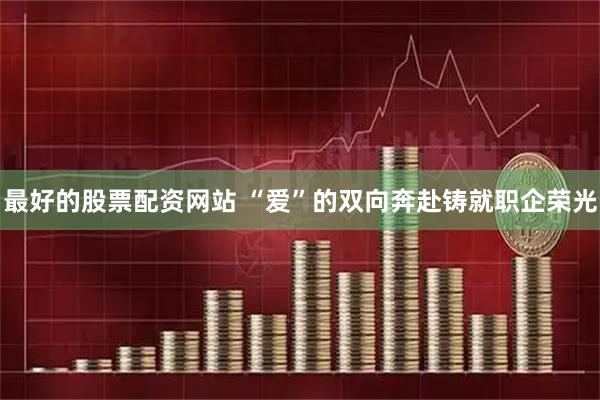 最好的股票配资网站 “爱”的双向奔赴铸就职企荣光