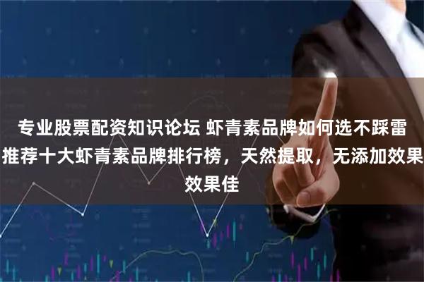 专业股票配资知识论坛 虾青素品牌如何选不踩雷？推荐十大虾青素品牌排行榜，天然提取，无添加效果佳
