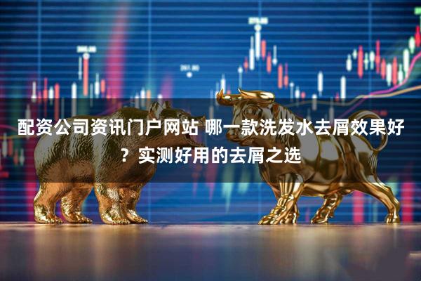 配资公司资讯门户网站 哪一款洗发水去屑效果好？实测好用的去屑之选