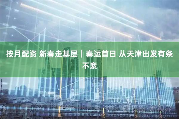 按月配资 新春走基层｜春运首日 从天津出发有条不紊