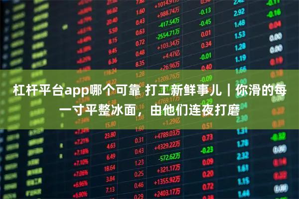 杠杆平台app哪个可靠 打工新鲜事儿｜你滑的每一寸平整冰面，由他们连夜打磨