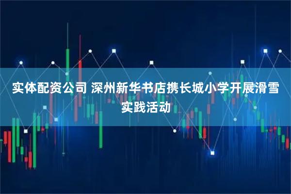 实体配资公司 深州新华书店携长城小学开展滑雪实践活动