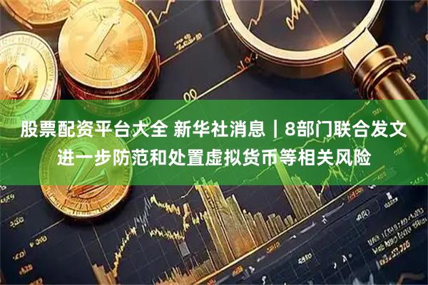 股票配资平台大全 新华社消息｜8部门联合发文进一步防范和处置虚拟货币等相关风险