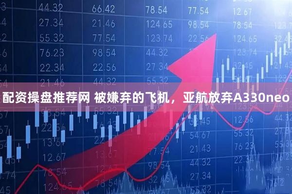 配资操盘推荐网 被嫌弃的飞机，亚航放弃A330neo