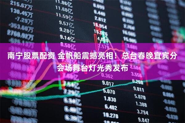 南宁股票配资 金帆船震撼亮相！总台春晚宜宾分会场舞台灯光秀发布