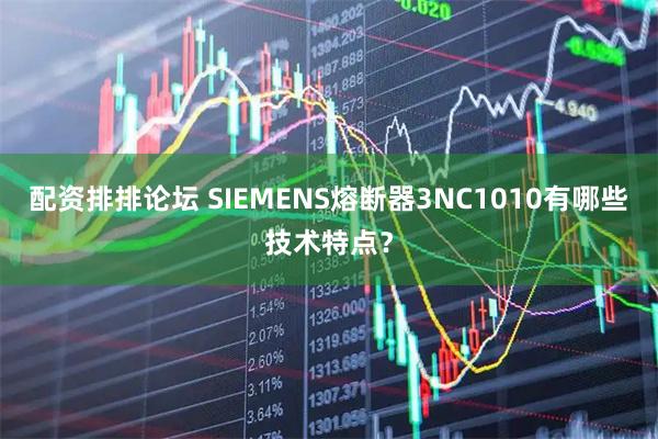 配资排排论坛 SIEMENS熔断器3NC1010有哪些技术特点？