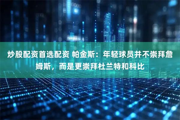 炒股配资首选配资 帕金斯：年轻球员并不崇拜詹姆斯，而是更崇拜杜兰特和科比