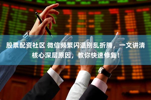 股票配资社区 微信频繁闪退别乱折腾，一文讲清核心深层原因，教你快速修复！