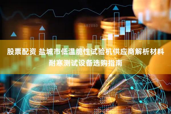 股票配资 盐城市低温脆性试验机供应商解析材料耐寒测试设备选购指南
