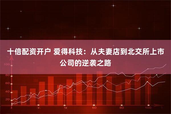 十倍配资开户 爱得科技：从夫妻店到北交所上市公司的逆袭之路