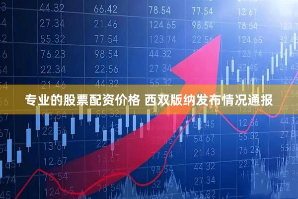 专业的股票配资价格 西双版纳发布情况通报