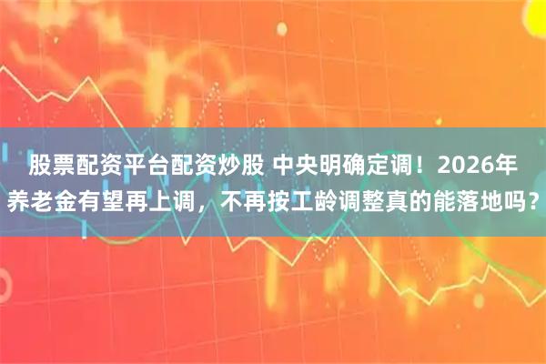 股票配资平台配资炒股 中央明确定调！2026年养老金有望再上调，不再按工龄调整真的能落地吗？