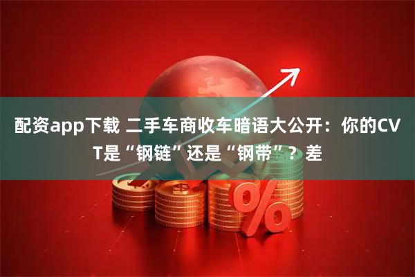 配资app下载 二手车商收车暗语大公开：你的CVT是“钢链”还是“钢带”？差