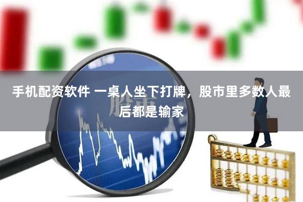 手机配资软件 一桌人坐下打牌，股市里多数人最后都是输家