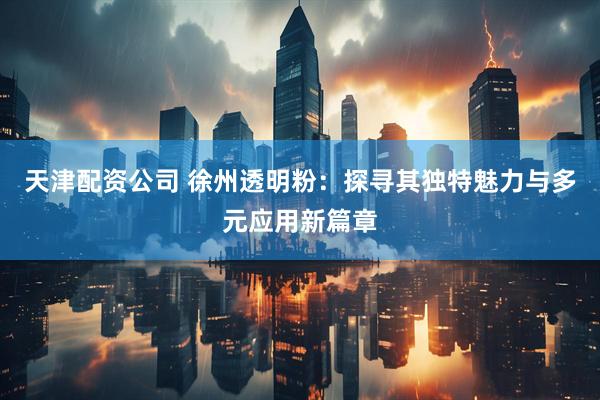 天津配资公司 徐州透明粉：探寻其独特魅力与多元应用新篇章