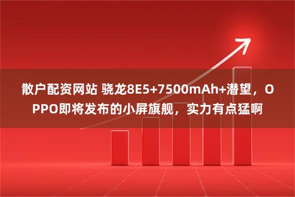 散户配资网站 骁龙8E5+7500mAh+潜望，OPPO即将发布的小屏旗舰，实力有点猛啊
