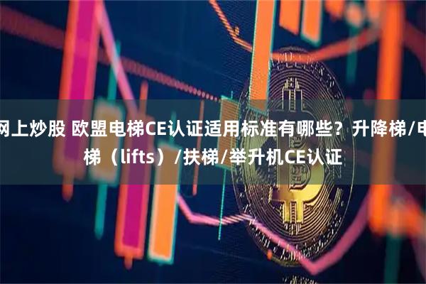 网上炒股 欧盟电梯CE认证适用标准有哪些？升降梯/电梯（lifts）/扶梯/举升机CE认证