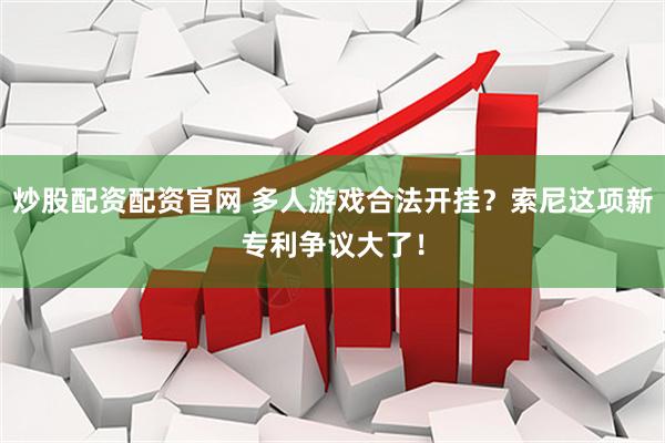 炒股配资配资官网 多人游戏合法开挂？索尼这项新专利争议大了！