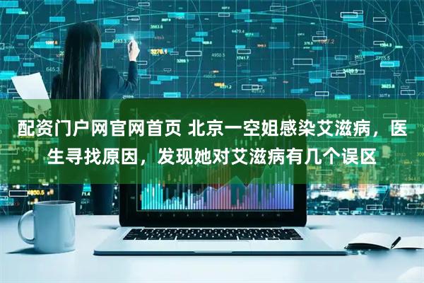 配资门户网官网首页 北京一空姐感染艾滋病，医生寻找原因，发现她对艾滋病有几个误区