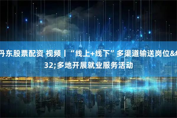 丹东股票配资 视频丨“线上+线下”多渠道输送岗位 多地开展就业服务活动