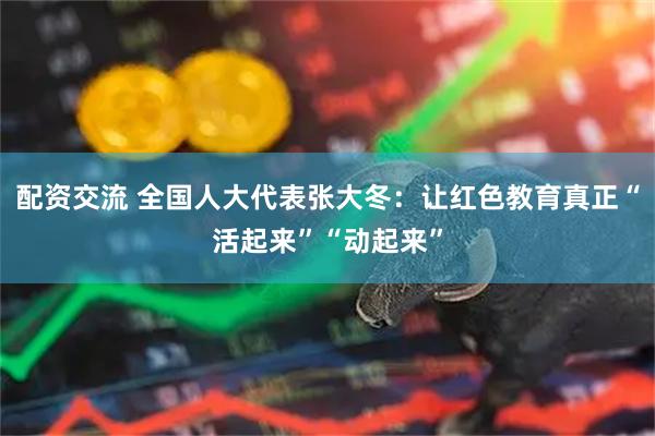 配资交流 全国人大代表张大冬：让红色教育真正“活起来”“动起来”