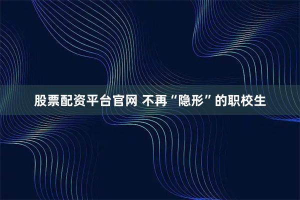 股票配资平台官网 不再“隐形”的职校生