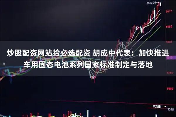 炒股配资网站拾必选配资 胡成中代表：加快推进车用固态电池系列国家标准制定与落地