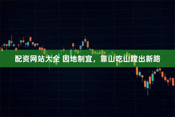 配资网站大全 因地制宜，靠山吃山蹚出新路