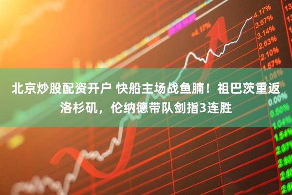 北京炒股配资开户 快船主场战鱼腩！祖巴茨重返洛杉矶，伦纳德带队剑指3连胜