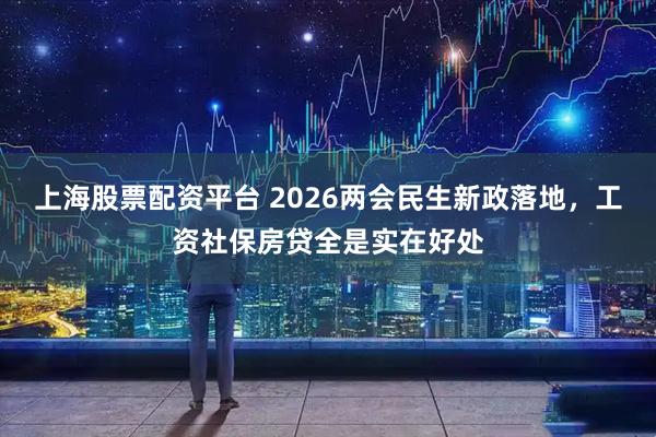上海股票配资平台 2026两会民生新政落地，工资社保房贷全是实在好处