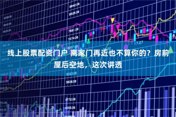线上股票配资门户 离家门再近也不算你的？房前屋后空地，这次讲透