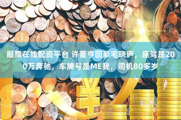 股票在线配资平台 许晋亨回豪宅晓庐，座驾是200万奔驰，车牌号是ME我，司机80多岁