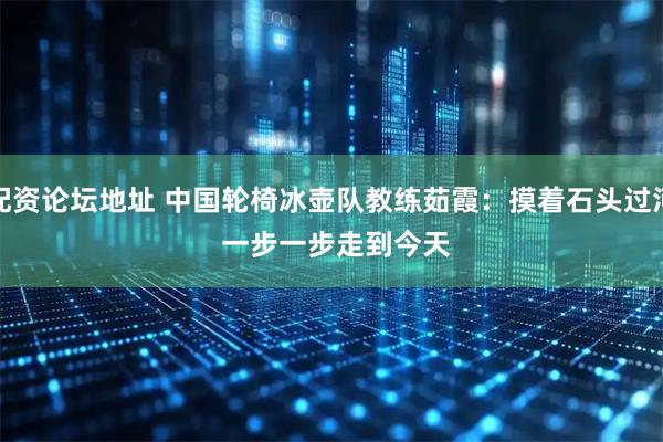 配资论坛地址 中国轮椅冰壶队教练茹霞：摸着石头过河 一步一步走到今天