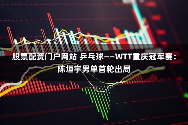 股票配资门户网站 乒乓球——WTT重庆冠军赛：陈垣宇男单首轮出局