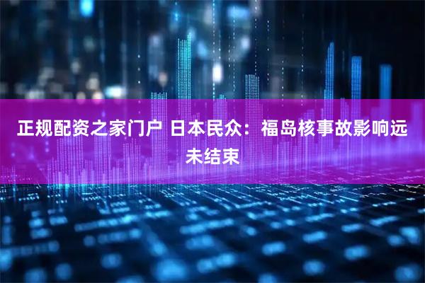 正规配资之家门户 日本民众：福岛核事故影响远未结束