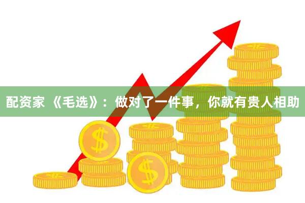 配资家 《毛选》：做对了一件事，你就有贵人相助
