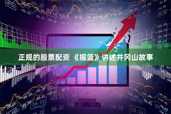 正规的股票配资 《摇篮》讲述井冈山故事