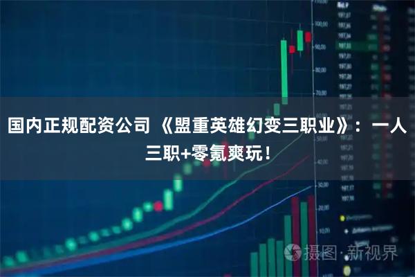 国内正规配资公司 《盟重英雄幻变三职业》：一人三职+零氪爽玩！