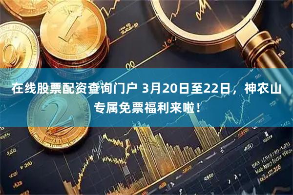 在线股票配资查询门户 3月20日至22日，神农山专属免票福利来啦！