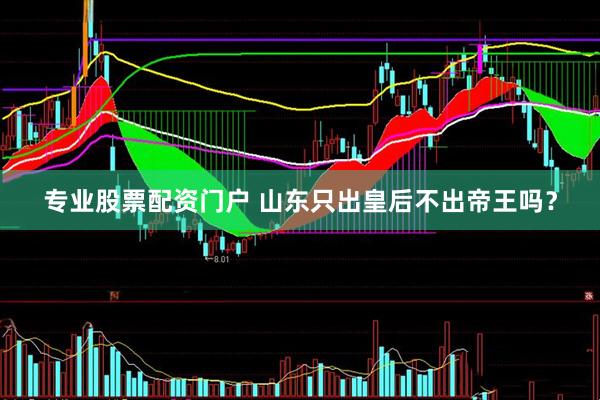 专业股票配资门户 山东只出皇后不出帝王吗？
