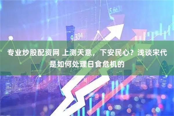 专业炒股配资网 上测天意，下安民心？浅谈宋代是如何处理日食危机的