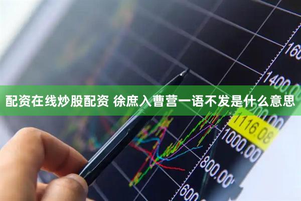 配资在线炒股配资 徐庶入曹营一语不发是什么意思