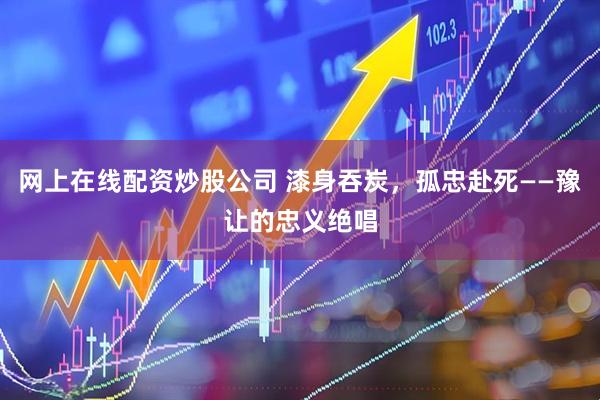 网上在线配资炒股公司 漆身吞炭，孤忠赴死——豫让的忠义绝唱