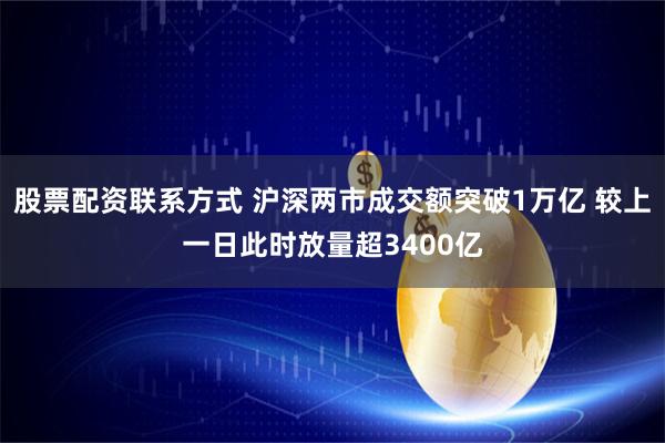 股票配资联系方式 沪深两市成交额突破1万亿 较上一日此时放量超3400亿